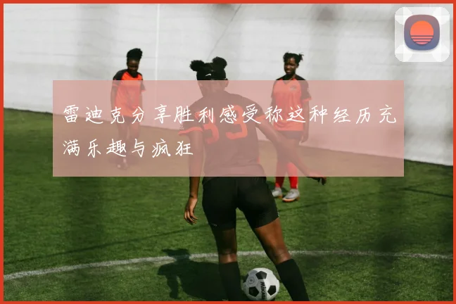 雷迪克分享胜利感受称这种经历充满乐趣与疯狂