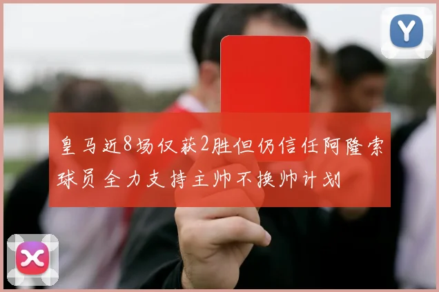 皇马近8场仅获2胜但仍信任阿隆索球员全力支持主帅不换帅计划
