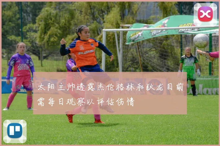 太阳主帅透露杰伦格林和狄龙目前需每日观察以评估伤情