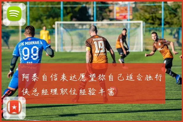阿泰自信表达愿望称自己适合独行侠总经理职位经验丰富