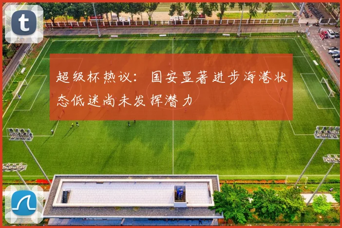 超级杯热议：国安显著进步海港状态低迷尚未发挥潜力