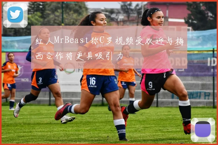 红人MrBeast称C罗视频受欢迎与梅西合作将更具吸引力