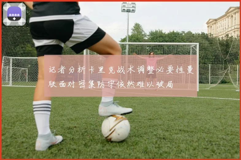 记者分析卡里克战术调整必要性曼联面对密集防守依然难以破局