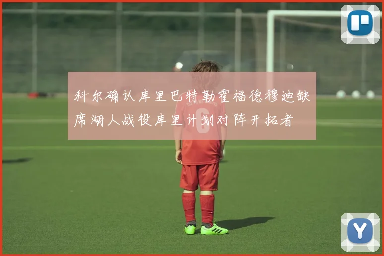 科尔确认库里巴特勒霍福德穆迪缺席湖人战役库里计划对阵开拓者