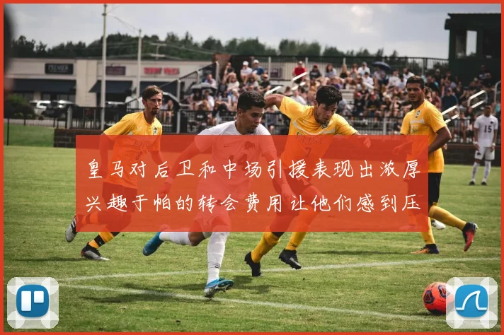 皇马对后卫和中场引援表现出浓厚兴趣于帕的转会费用让他们感到压力