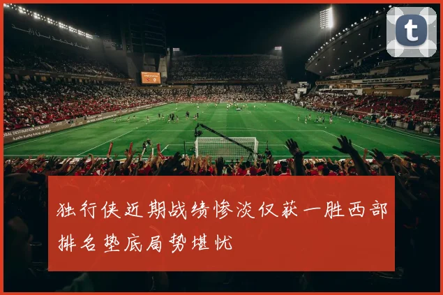 独行侠近期战绩惨淡仅获一胜西部排名垫底局势堪忧
