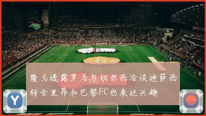 隆戈透露罗马与切尔西洽谈迪萨西转会里昂和巴黎FC也表达兴趣