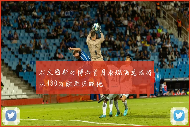 尤文图斯对博加首月表现满意或将以480万欧元买断他