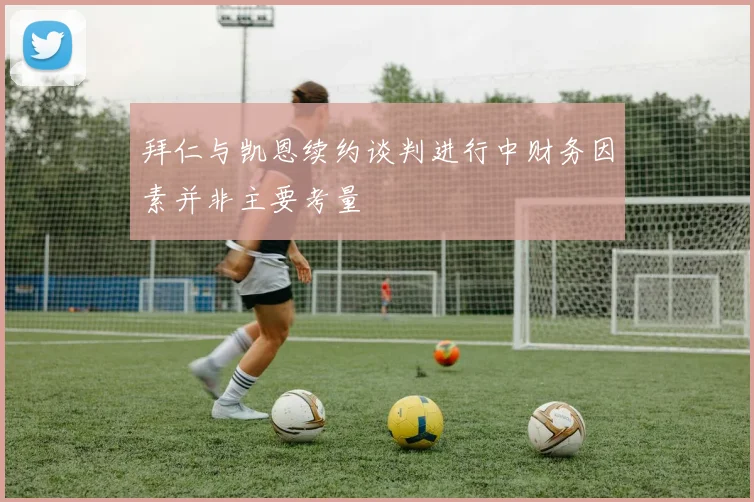 拜仁与凯恩续约谈判进行中财务因素并非主要考量