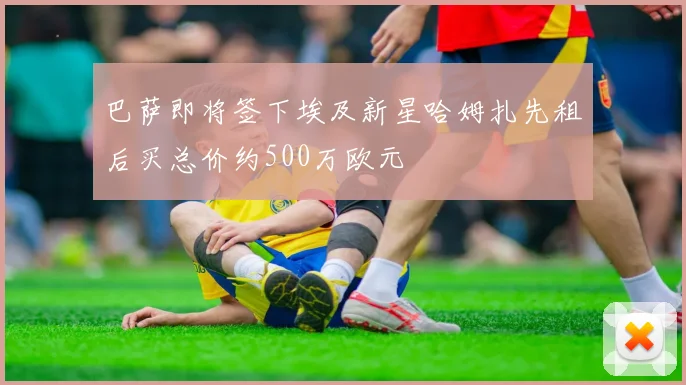 巴萨即将签下埃及新星哈姆扎先租后买总价约500万欧元
