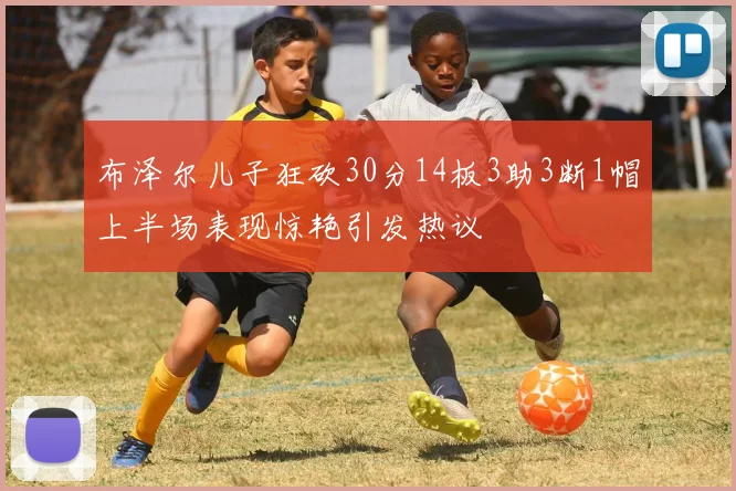 布泽尔儿子狂砍30分14板3助3断1帽上半场表现惊艳引发热议