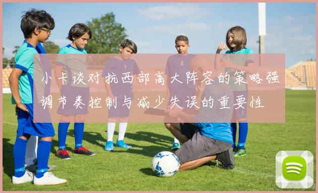 小卡谈对抗西部高大阵容的策略强调节奏控制与减少失误的重要性