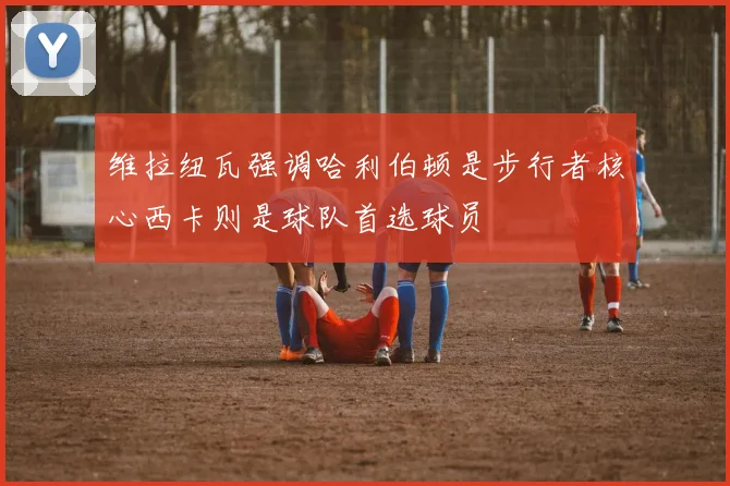 维拉纽瓦强调哈利伯顿是步行者核心西卡则是球队首选球员