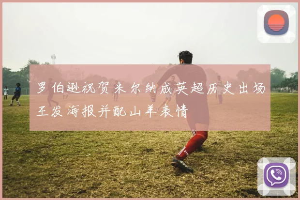 罗伯逊祝贺米尔纳成英超历史出场王发海报并配山羊表情