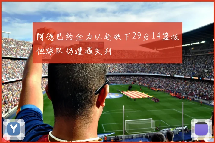 阿德巴约全力以赴砍下29分14篮板但球队仍遭遇失利