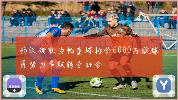 西汉姆联为帕奎塔标价6000万欧球员努力争取转会机会