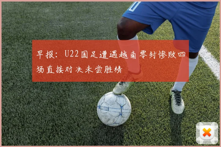 早报：U22国足遭遇越南零封惨败四场直接对决未尝胜绩