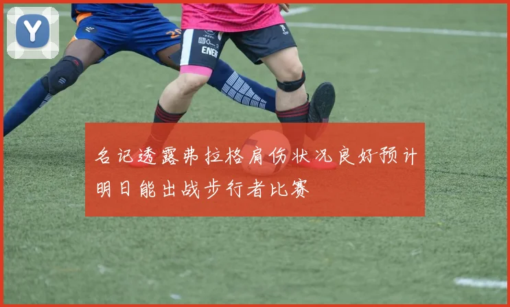 名记透露弗拉格肩伤状况良好预计明日能出战步行者比赛
