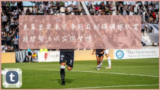 克莱坚定表示争冠目标强调球队需持续努力以实现梦想