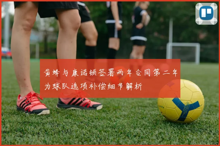 黄蜂与康诺顿签署两年合同第二年为球队选项补偿细节解析