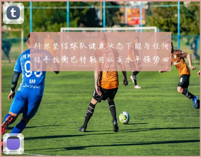 科尔坚信球队健康状态下能与任何对手抗衡巴特勒将以高水平强势回归