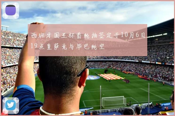 西班牙国王杯首轮抽签定于10月6日19点皇萨竞与毕巴轮空