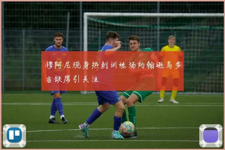 穆阿尼现身热刺训练场约翰逊乌多吉缺席引关注