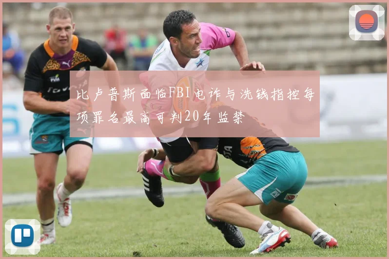 比卢普斯面临FBI电诈与洗钱指控每项罪名最高可判20年监禁