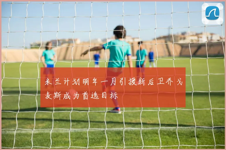 米兰计划明年一月引援新后卫乔戈麦斯成为首选目标