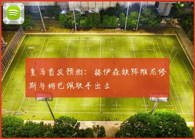 皇马首发预测：赫伊森缺阵维尼修斯与姆巴佩联手出击