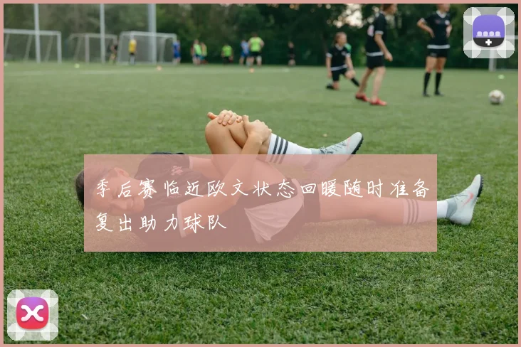 季后赛临近欧文状态回暖随时准备复出助力球队