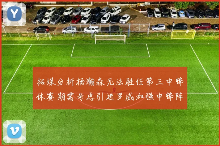 拓媒分析杨瀚森无法胜任第三中锋休赛期需考虑引进罗威加强中锋阵容