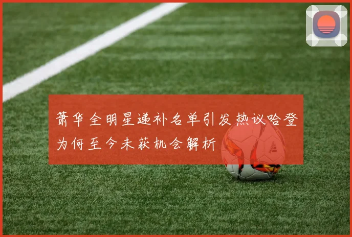 萧华全明星递补名单引发热议哈登为何至今未获机会解析
