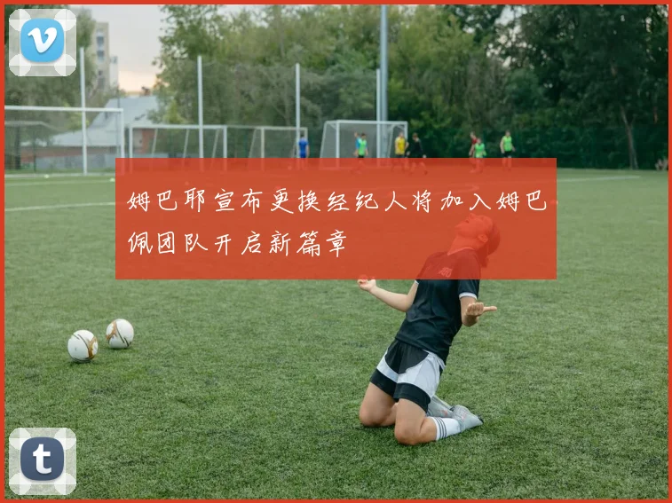 姆巴耶宣布更换经纪人将加入姆巴佩团队开启新篇章