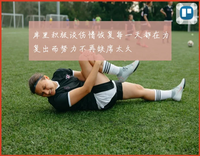 库里积极谈伤情恢复每一天都在为复出而努力不再缺席太久