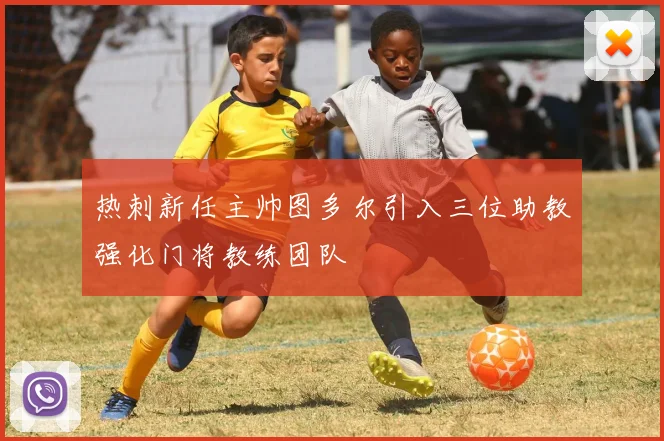 热刺新任主帅图多尔引入三位助教强化门将教练团队