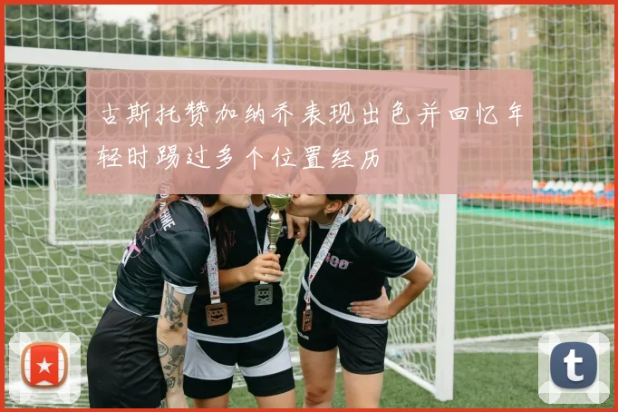 古斯托赞加纳乔表现出色并回忆年轻时踢过多个位置经历