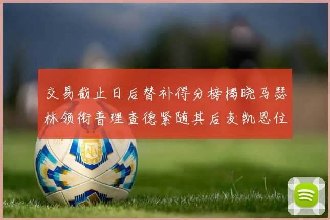 交易截止日后替补得分榜揭晓马瑟林领衔普理查德紧随其后麦凯恩位列第三