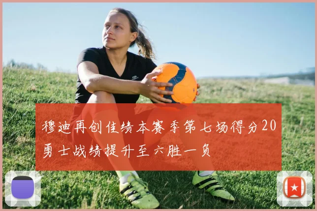 穆迪再创佳绩本赛季第七场得分20勇士战绩提升至六胜一负