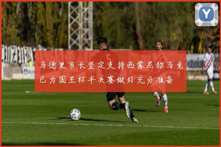 马德里市长坚定支持西蒙尼称马竞已为国王杯半决赛做好充分准备