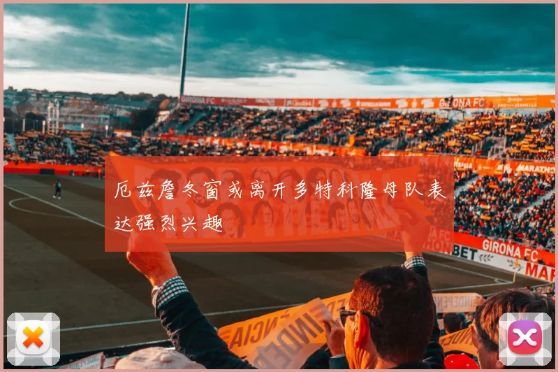 厄兹詹冬窗或离开多特科隆母队表达强烈兴趣