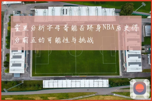 霍里分析字母哥能否跻身NBA历史得分前五的可能性与挑战