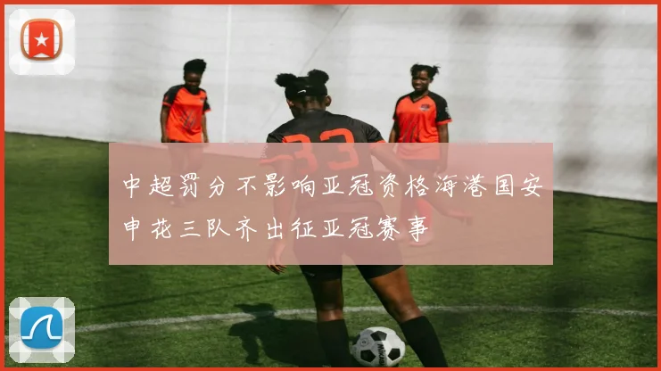 中超罚分不影响亚冠资格海港国安申花三队齐出征亚冠赛事