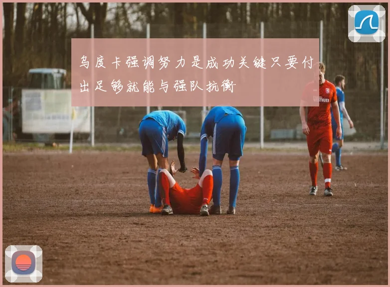 乌度卡强调努力是成功关键只要付出足够就能与强队抗衡