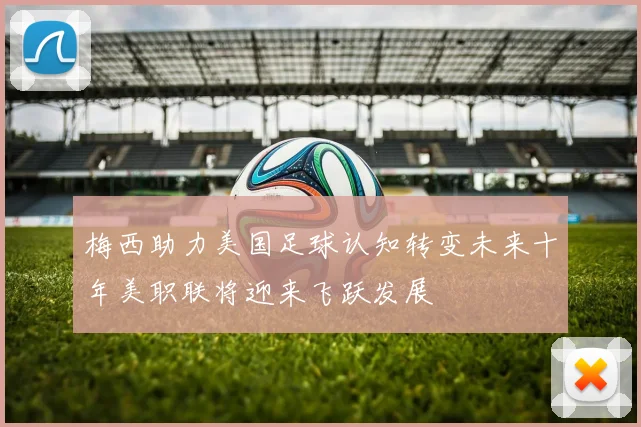 梅西助力美国足球认知转变未来十年美职联将迎来飞跃发展