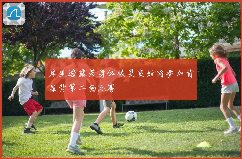 库里透露若身体恢复良好将参加背靠背第二场比赛
